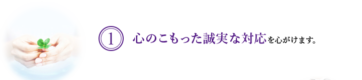 1. 心のこもった誠実な対応を心がけます。