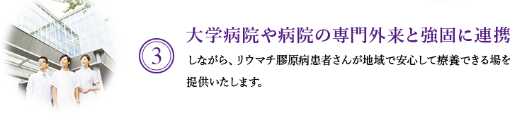 3. 大学病院や病院の専門外来と強固に連携しながら、リウマチ膠原病患者さんが地域で安心して療養できる場を提供いたします。